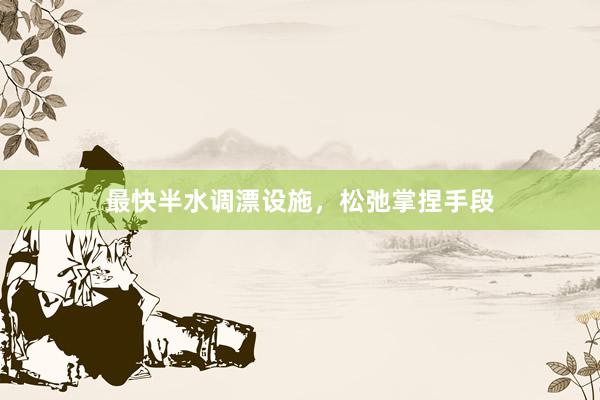 最快半水调漂设施，松弛掌捏手段