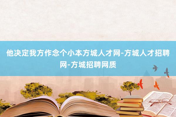 他决定我方作念个小本方城人才网-方城人才招聘网-方城招聘网质