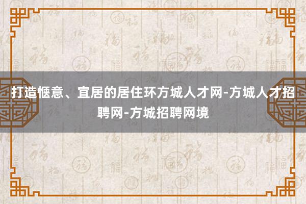 打造惬意、宜居的居住环方城人才网-方城人才招聘网-方城招聘网境