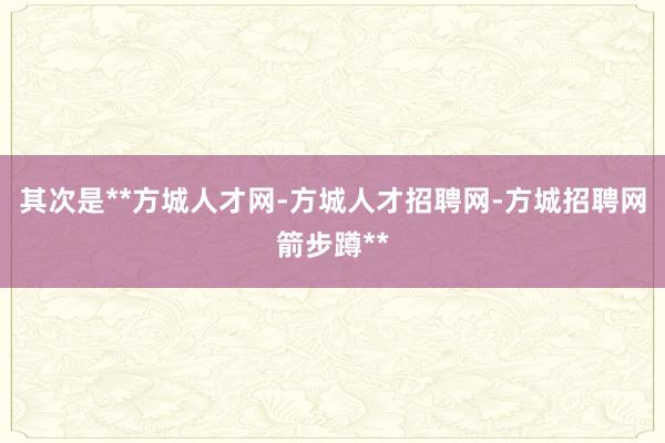 其次是**方城人才网-方城人才招聘网-方城招聘网箭步蹲**