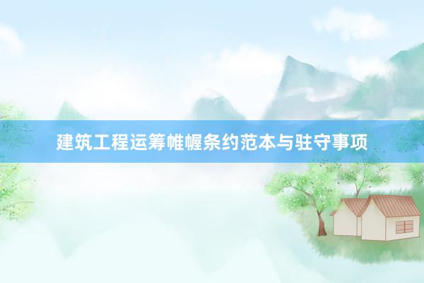 建筑工程运筹帷幄条约范本与驻守事项
