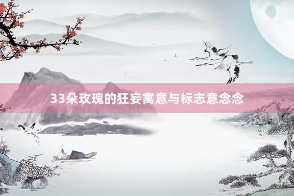 33朵玫瑰的狂妄寓意与标志意念念