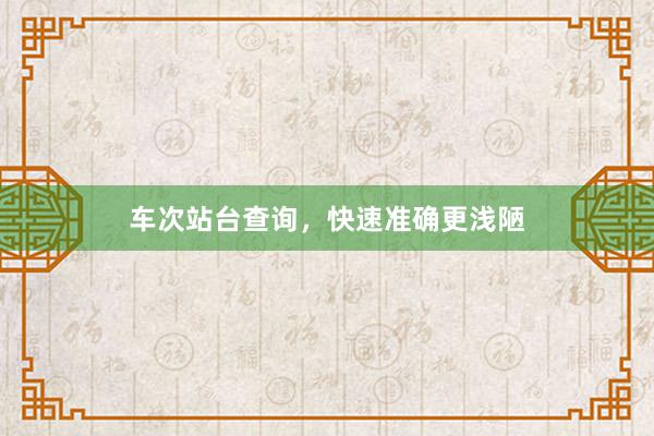 车次站台查询，快速准确更浅陋
