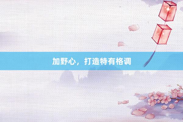 加野心，打造特有格调