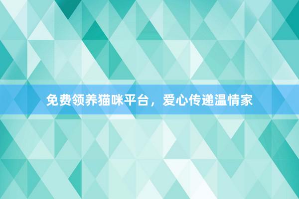免费领养猫咪平台,爱心传递温情家
