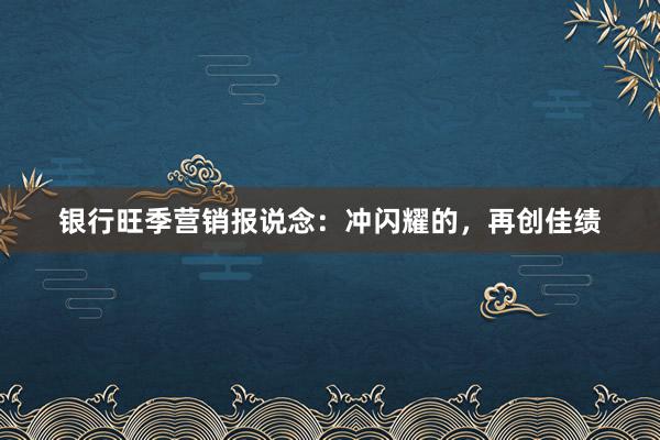 银行旺季营销报说念：冲闪耀的，再创佳绩